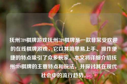 抚州789棋牌游戏抚州789棋牌是一款非常受欢迎的在线棋牌游戏，它以其简单易上手、操作便捷的特点吸引了众多玩家。本文将详细介绍抚州789棋牌的主要特点和玩法，并探讨其在现代社会中的流行趋势。