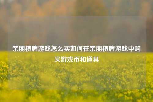 亲朋棋牌游戏怎么买如何在亲朋棋牌游戏中购买游戏币和道具