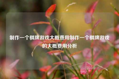制作一个棋牌游戏大概费用制作一个棋牌游戏的大概费用分析