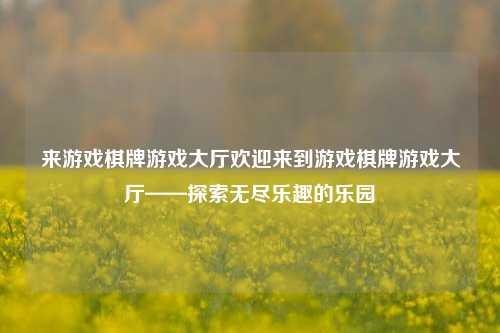 来游戏棋牌游戏大厅欢迎来到游戏棋牌游戏大厅——探索无尽乐趣的乐园