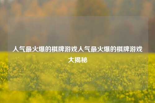 人气最火爆的棋牌游戏人气最火爆的棋牌游戏大揭秘
