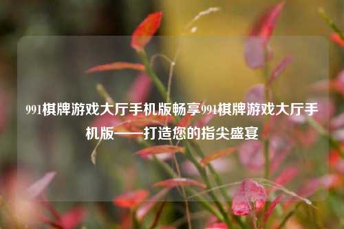 991棋牌游戏大厅手机版畅享991棋牌游戏大厅手机版——打造您的指尖盛宴