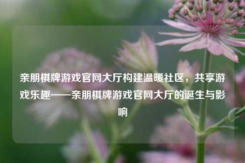 亲朋棋牌游戏官网大厅构建温暖社区，共享游戏乐趣——亲朋棋牌游戏官网大厅的诞生与影响