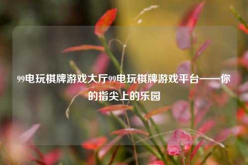 99电玩棋牌游戏大厅99电玩棋牌游戏平台——你的指尖上的乐园