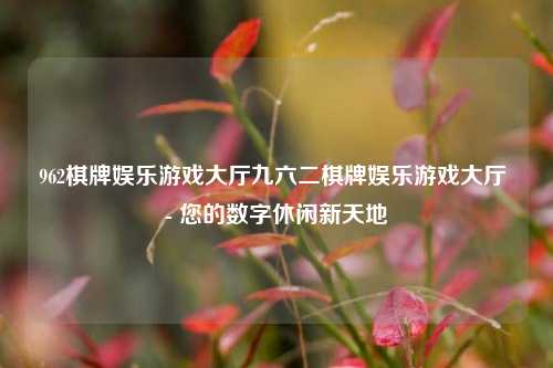 962棋牌娱乐游戏大厅九六二棋牌娱乐游戏大厅 - 您的数字休闲新天地