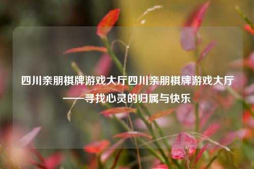 四川亲朋棋牌游戏大厅四川亲朋棋牌游戏大厅——寻找心灵的归属与快乐
