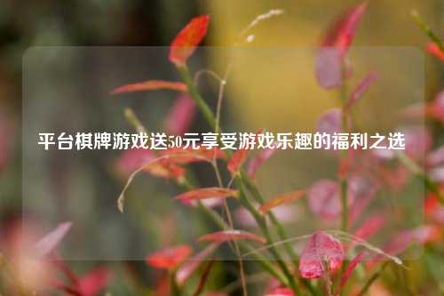 平台棋牌游戏送50元享受游戏乐趣的福利之选