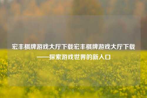 宏丰棋牌游戏大厅下载宏丰棋牌游戏大厅下载——探索游戏世界的新入口