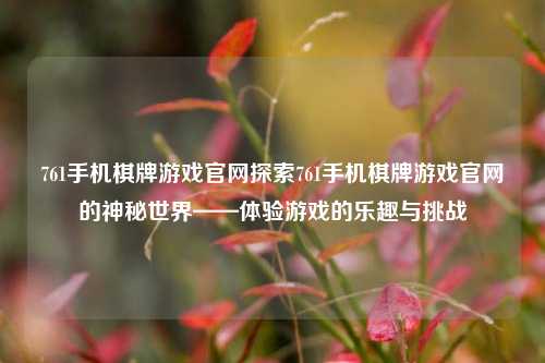 761手机棋牌游戏官网探索761手机棋牌游戏官网的神秘世界——体验游戏的乐趣与挑战