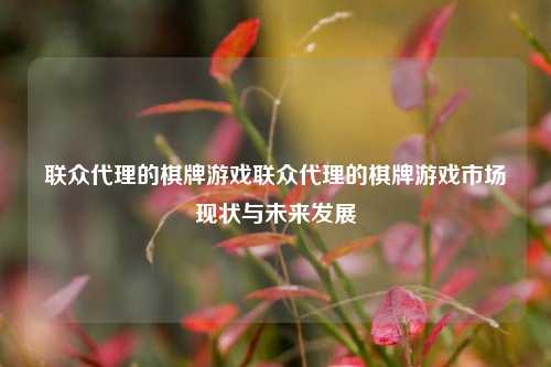 联众代理的棋牌游戏联众代理的棋牌游戏市场现状与未来发展