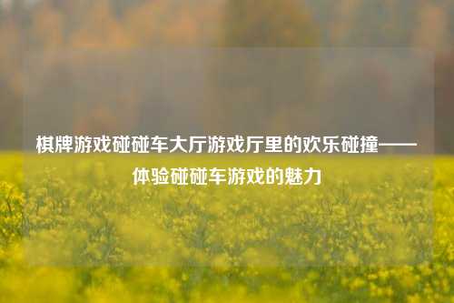 棋牌游戏碰碰车大厅游戏厅里的欢乐碰撞——体验碰碰车游戏的魅力
