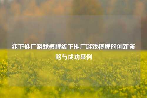 线下推广游戏棋牌线下推广游戏棋牌的创新策略与成功案例