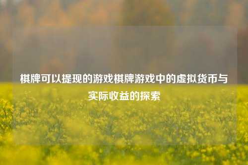 棋牌可以提现的游戏棋牌游戏中的虚拟货币与实际收益的探索