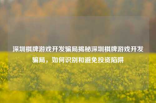 深圳棋牌游戏开发骗局揭秘深圳棋牌游戏开发骗局，如何识别和避免投资陷阱