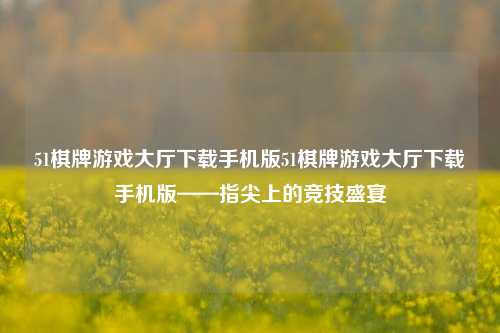 51棋牌游戏大厅下载手机版51棋牌游戏大厅下载手机版——指尖上的竞技盛宴