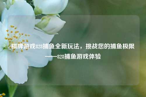 棋牌游戏828捕鱼全新玩法，挑战您的捕鱼极限——828捕鱼游戏体验