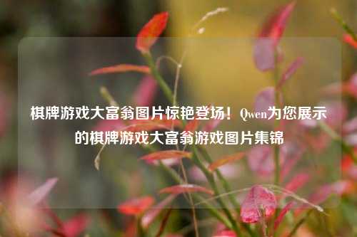 棋牌游戏大富翁图片惊艳登场！Qwen为您展示的棋牌游戏大富翁游戏图片集锦