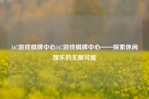 167游戏棋牌中心167游戏棋牌中心——探索休闲娱乐的无限可能