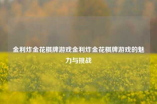金利炸金花棋牌游戏金利炸金花棋牌游戏的魅力与挑战