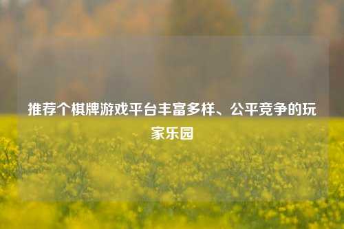 推荐个棋牌游戏平台丰富多样、公平竞争的玩家乐园