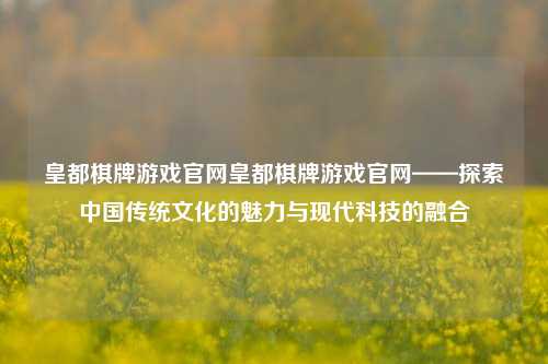 皇都棋牌游戏官网皇都棋牌游戏官网——探索中国传统文化的魅力与现代科技的融合