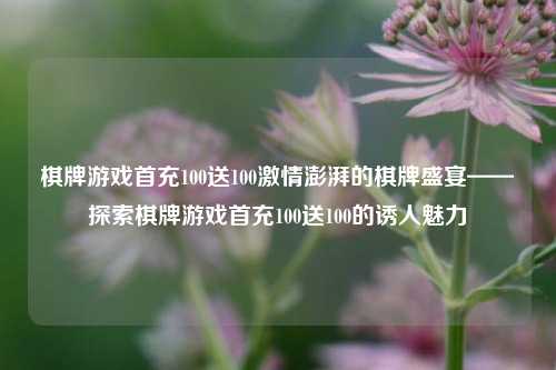 棋牌游戏首充100送100激情澎湃的棋牌盛宴——探索棋牌游戏首充100送100的诱人魅力