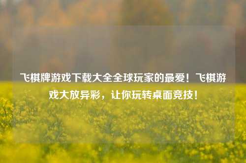 飞棋牌游戏下载大全全球玩家的最爱！飞棋游戏大放异彩，让你玩转桌面竞技！