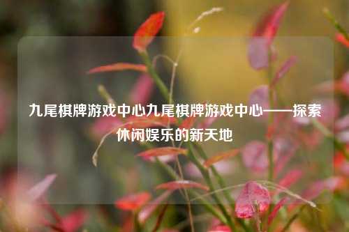 九尾棋牌游戏中心九尾棋牌游戏中心——探索休闲娱乐的新天地