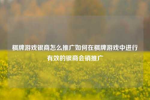 棋牌游戏银商怎么推广如何在棋牌游戏中进行有效的银商会销推广