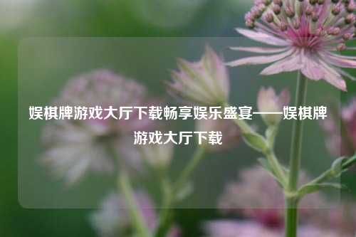 娱棋牌游戏大厅下载畅享娱乐盛宴——娱棋牌游戏大厅下载