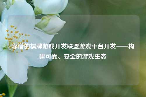 靠谱的棋牌游戏开发联盟游戏平台开发——构建可靠、安全的游戏生态