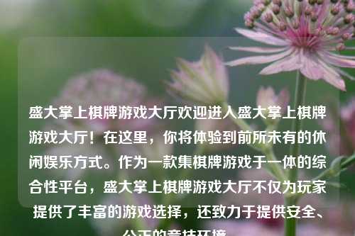 盛大掌上棋牌游戏大厅欢迎进入盛大掌上棋牌游戏大厅！在这里，你将体验到前所未有的休闲娱乐方式。作为一款集棋牌游戏于一体的综合性平台，盛大掌上棋牌游戏大厅不仅为玩家提供了丰富的游戏选择，还致力于提供安全、公正的竞技环境。