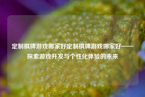 定制棋牌游戏哪家好定制棋牌游戏哪家好——探索游戏开发与个性化体验的未来