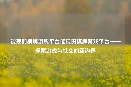 能现的棋牌游戏平台能现的棋牌游戏平台——探索游戏与社交的新边界