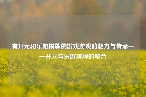 有开元和乐游棋牌的游戏游戏的魅力与传承——开元与乐游棋牌的融合