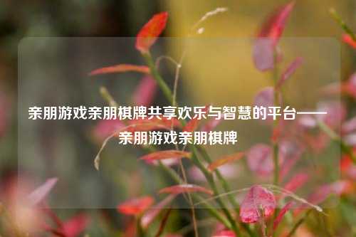 亲朋游戏亲朋棋牌共享欢乐与智慧的平台——亲朋游戏亲朋棋牌