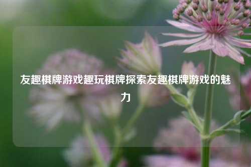 友趣棋牌游戏趣玩棋牌探索友趣棋牌游戏的魅力