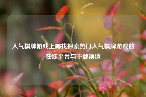 人气棋牌游戏上哪找探索热门人气棋牌游戏的在线平台与下载渠道