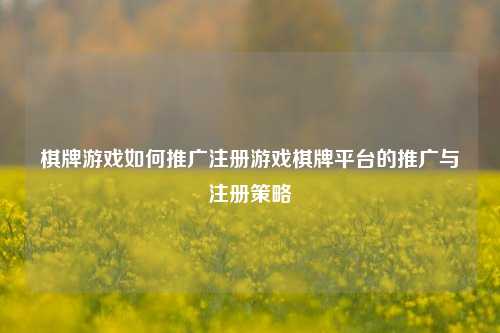棋牌游戏如何推广注册游戏棋牌平台的推广与注册策略