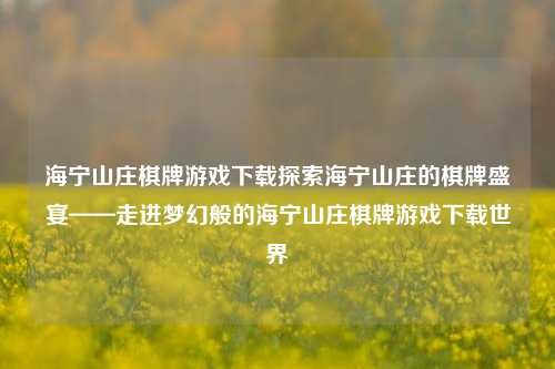 海宁山庄棋牌游戏下载探索海宁山庄的棋牌盛宴——走进梦幻般的海宁山庄棋牌游戏下载世界