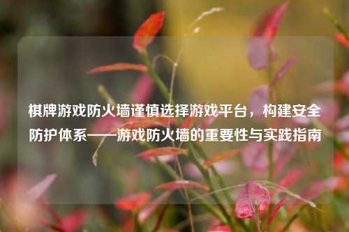 棋牌游戏防火墙谨慎选择游戏平台，构建安全防护体系——游戏防火墙的重要性与实践指南