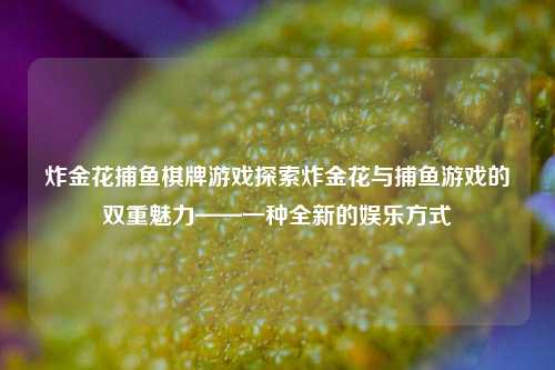 炸金花捕鱼棋牌游戏探索炸金花与捕鱼游戏的双重魅力——一种全新的娱乐方式