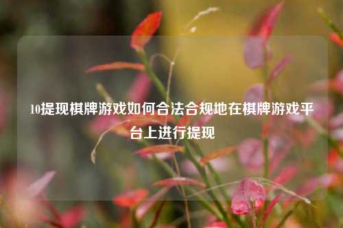 10提现棋牌游戏如何合法合规地在棋牌游戏平台上进行提现