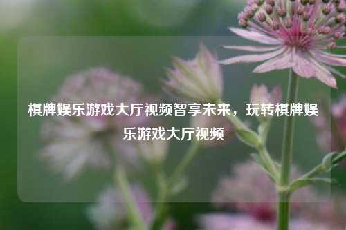 棋牌娱乐游戏大厅视频智享未来，玩转棋牌娱乐游戏大厅视频