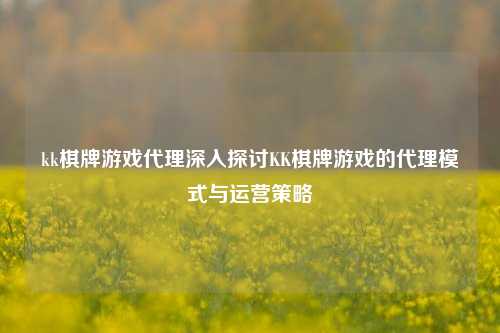 kk棋牌游戏代理深入探讨KK棋牌游戏的代理模式与运营策略