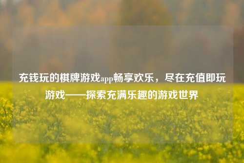 充钱玩的棋牌游戏app畅享欢乐，尽在充值即玩游戏——探索充满乐趣的游戏世界