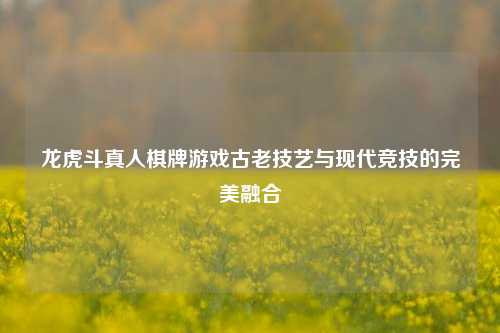 龙虎斗真人棋牌游戏古老技艺与现代竞技的完美融合
