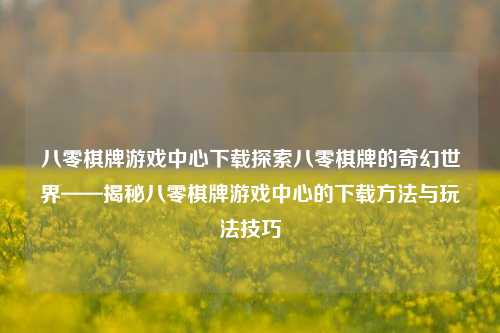 八零棋牌游戏中心下载探索八零棋牌的奇幻世界——揭秘八零棋牌游戏中心的下载方法与玩法技巧