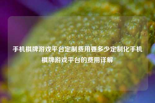 手机棋牌游戏平台定制费用要多少定制化手机棋牌游戏平台的费用详解