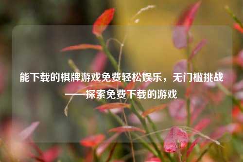 能下载的棋牌游戏免费轻松娱乐，无门槛挑战——探索免费下载的游戏